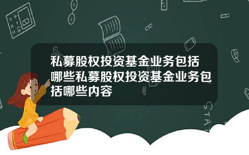 私募股权投资基金业务包括哪些私募股权投资基金业务包括哪些内容