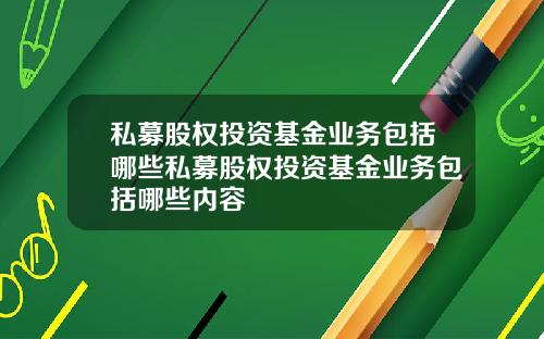 私募股权投资基金业务包括哪些私募股权投资基金业务包括哪些内容