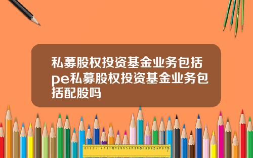 私募股权投资基金业务包括pe私募股权投资基金业务包括配股吗