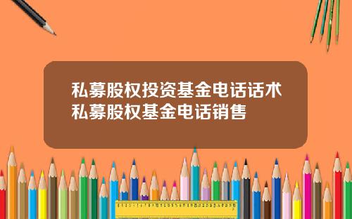 私募股权投资基金电话话术私募股权基金电话销售