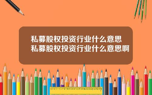 私募股权投资行业什么意思私募股权投资行业什么意思啊