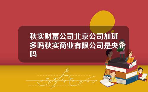 秋实财富公司北京公司加班多吗秋实商业有限公司是央企吗
