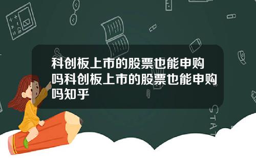 科创板上市的股票也能申购吗科创板上市的股票也能申购吗知乎