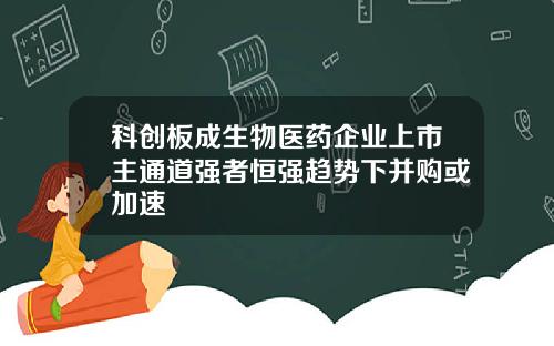 科创板成生物医药企业上市主通道强者恒强趋势下并购或加速