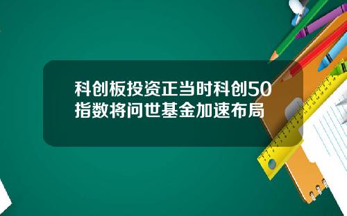 科创板投资正当时科创50指数将问世基金加速布局