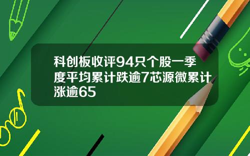 科创板收评94只个股一季度平均累计跌逾7芯源微累计涨逾65