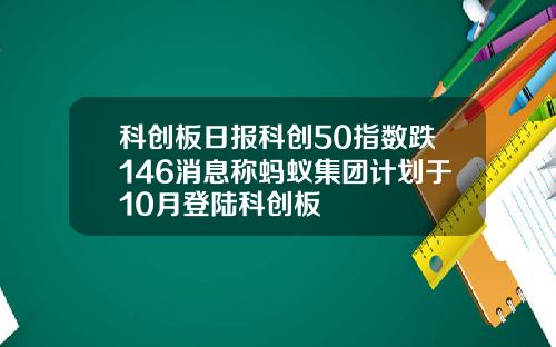 科创板日报科创50指数跌146消息称蚂蚁集团计划于10月登陆科创板