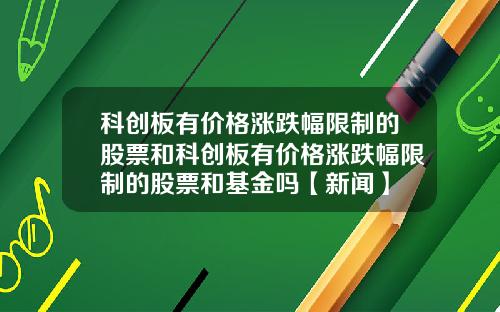 科创板有价格涨跌幅限制的股票和科创板有价格涨跌幅限制的股票和基金吗【新闻】