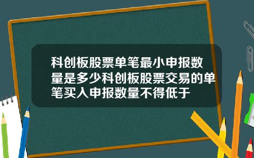 科创板股票单笔最小申报数量是多少科创板股票交易的单笔买入申报数量不得低于