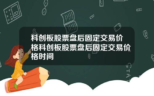 科创板股票盘后固定交易价格科创板股票盘后固定交易价格时间