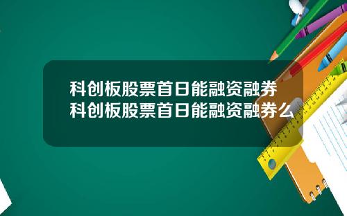 科创板股票首日能融资融券科创板股票首日能融资融券么