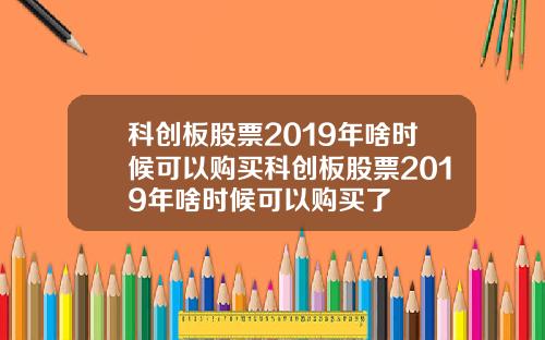 科创板股票2019年啥时候可以购买科创板股票2019年啥时候可以购买了