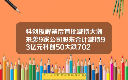 科创板解禁后首批减持大潮来袭9家公司股东合计减持93亿元科创50大跌702