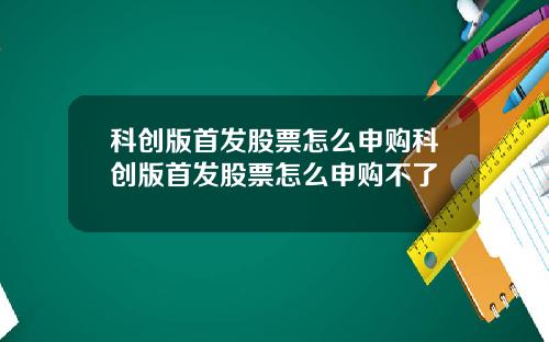 科创版首发股票怎么申购科创版首发股票怎么申购不了