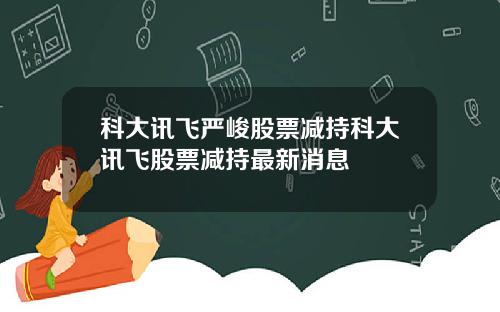 科大讯飞严峻股票减持科大讯飞股票减持最新消息
