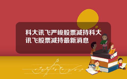 科大讯飞严峻股票减持科大讯飞股票减持最新消息