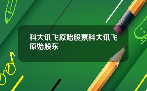 科大讯飞原始股票科大讯飞原始股东
