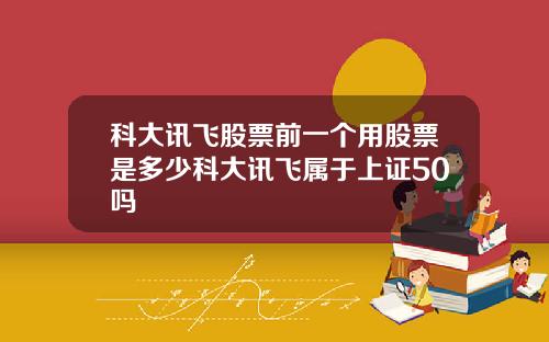 科大讯飞股票前一个用股票是多少科大讯飞属于上证50吗