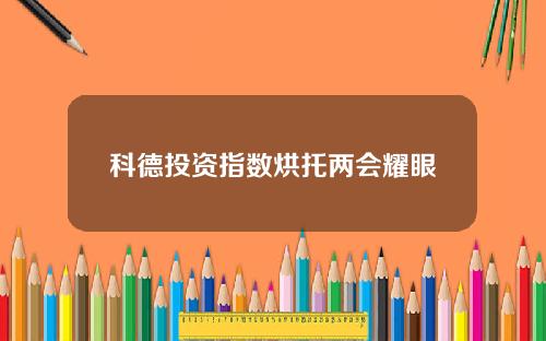 科德投资指数烘托两会耀眼