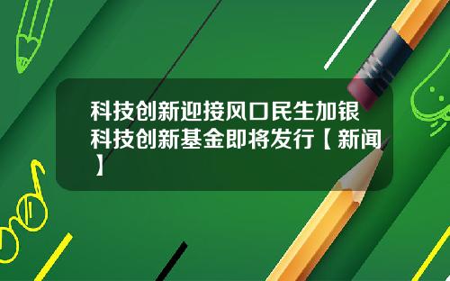 科技创新迎接风口民生加银科技创新基金即将发行【新闻】