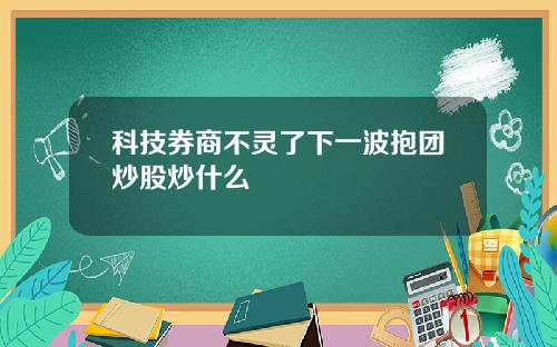 科技券商不灵了下一波抱团炒股炒什么
