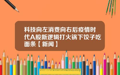科技向左消费向右后疫情时代A股新逻辑打火锅下饺子吃面条【新闻】