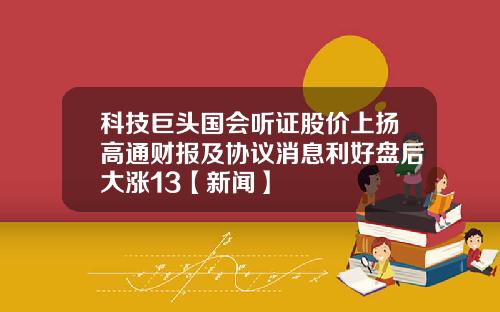 科技巨头国会听证股价上扬高通财报及协议消息利好盘后大涨13【新闻】