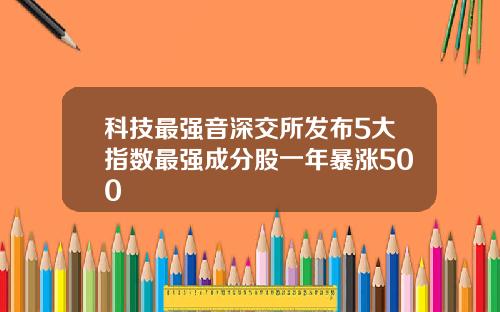 科技最强音深交所发布5大指数最强成分股一年暴涨500