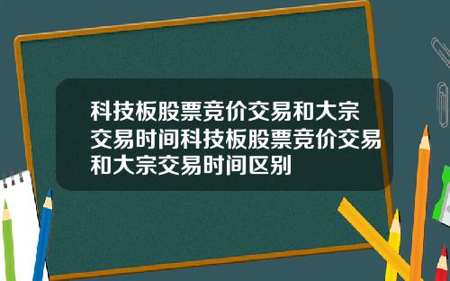 科技板股票竞价交易和大宗交易时间科技板股票竞价交易和大宗交易时间区别