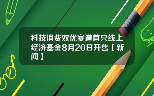 科技消费双优赛道首只线上经济基金8月20日开售【新闻】