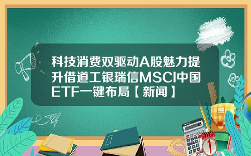 科技消费双驱动A股魅力提升借道工银瑞信MSCI中国ETF一键布局【新闻】
