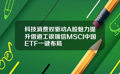 科技消费双驱动A股魅力提升借道工银瑞信MSCI中国ETF一键布局