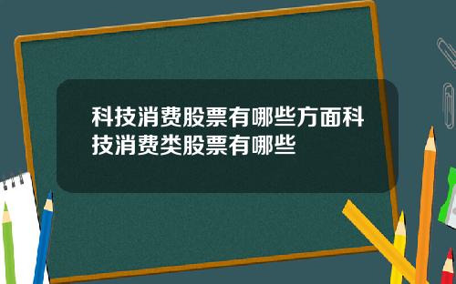 科技消费股票有哪些方面科技消费类股票有哪些