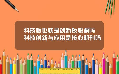 科技版也就是创新板股票吗科技创新与应用是核心期刊吗