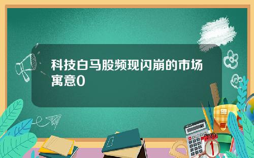 科技白马股频现闪崩的市场寓意0