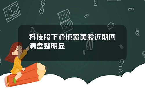 科技股下滑拖累美股近期回调盘整明显