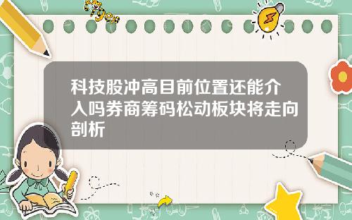 科技股冲高目前位置还能介入吗券商筹码松动板块将走向剖析