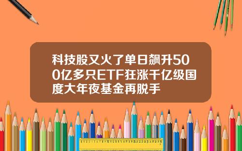 科技股又火了单日飙升500亿多只ETF狂涨千亿级国度大年夜基金再脱手