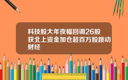 科技股大年夜幅回调26股获北上资金加仓超百万股跳动财经