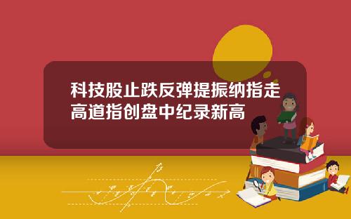 科技股止跌反弹提振纳指走高道指创盘中纪录新高