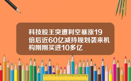 科技股王突遭利空暴涨19倍后近60亿减持规划袭来机构刚刚买进10多亿
