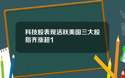 科技股表现活跃美国三大股指齐涨超1