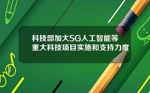 科技部加大5G人工智能等重大科技项目实施和支持力度