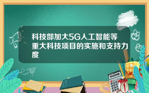 科技部加大5G人工智能等重大科技项目的实施和支持力度