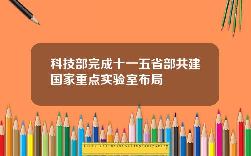 科技部完成十一五省部共建国家重点实验室布局