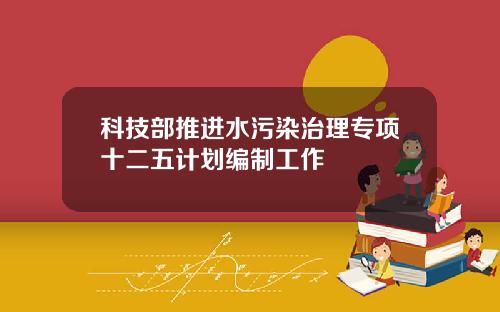 科技部推进水污染治理专项十二五计划编制工作