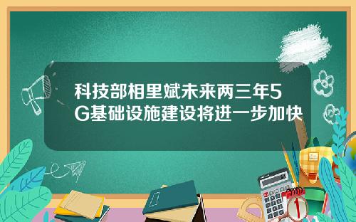 科技部相里斌未来两三年5G基础设施建设将进一步加快