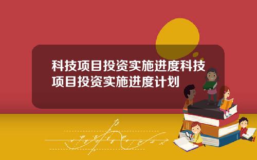 科技项目投资实施进度科技项目投资实施进度计划