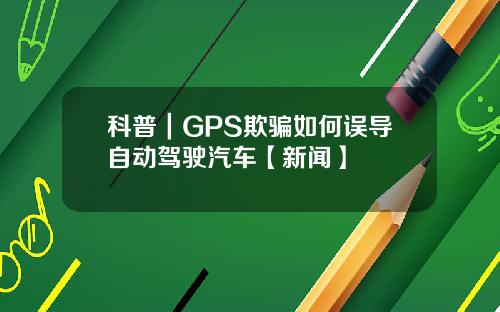 科普｜GPS欺骗如何误导自动驾驶汽车【新闻】