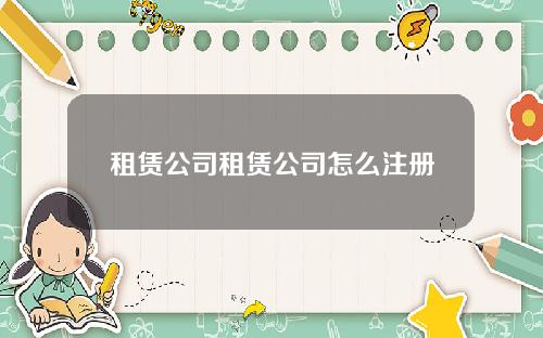 租赁公司租赁公司怎么注册